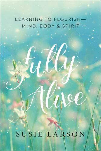 Fully Alive: Learning to Flourish–Mind, Body & Spirit by Larson, Susie