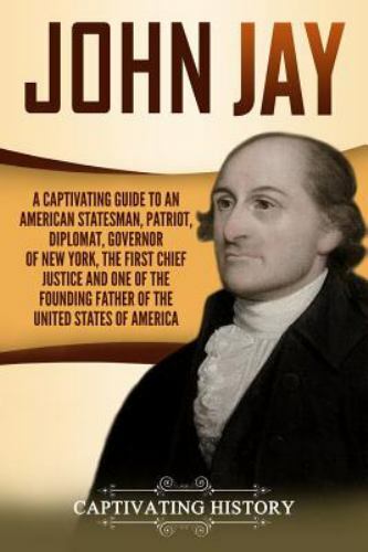 John Jay: A Captivating Guide to an American Statesman, Patriot, Diplomat, Gove