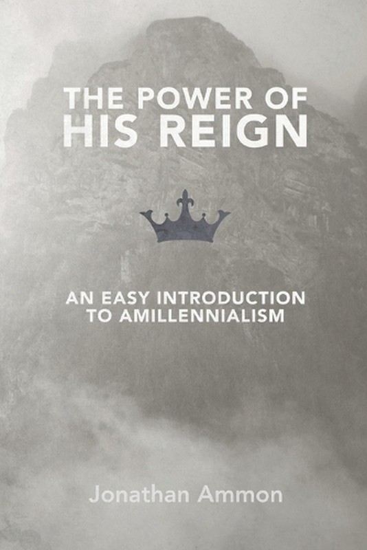 The Power of His Reign: An Easy Introduction to Amillennialism by Jonathan Ammon