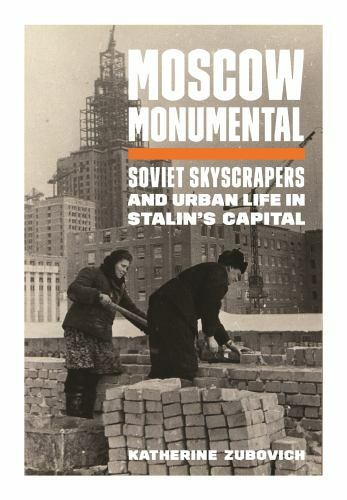 Moscow Monumental: Soviet Skyscrapers and Urban Life in Stalin’s Capital by
