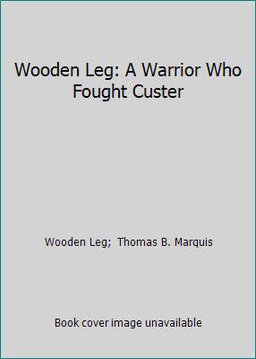 Wooden Leg: A Warrior Who Fought Custer by Wooden Leg; Thomas B. Marquis