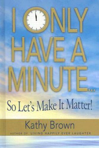 I Only Have A MinuteSo Lets Make It Matter – Hardcover By Kathy Brown – GOOD