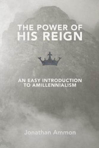 The Power of His Reign: An Easy Introduction to Amillennialism by Ammon, Jona…