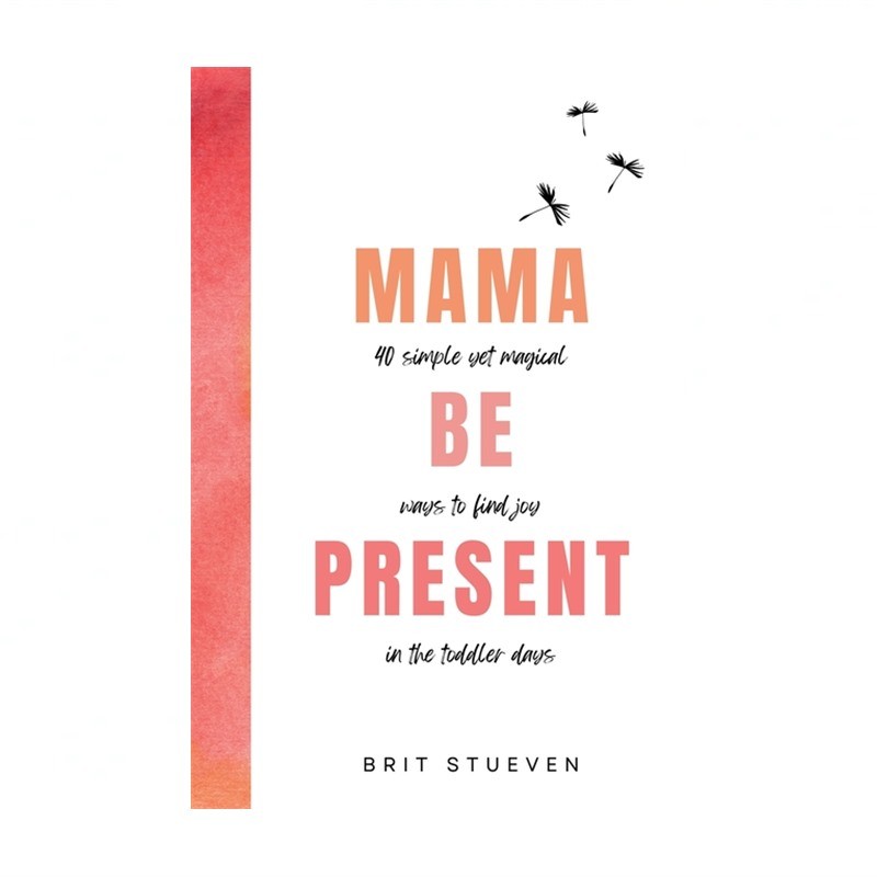 Mama Be Present: 40 Simple Yet Magical Ways to Find Joy in The Toddler Days