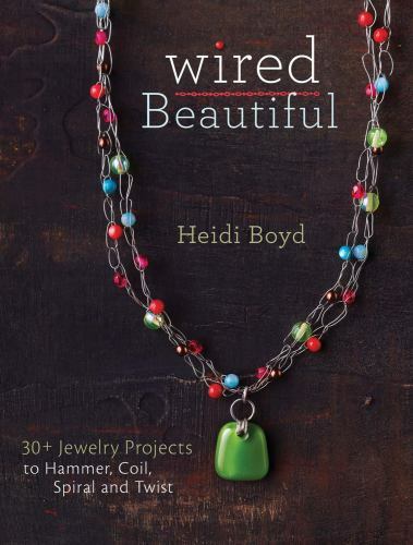 Wired Beautiful: 30+ projects to hammer, coil, spiral and twist by