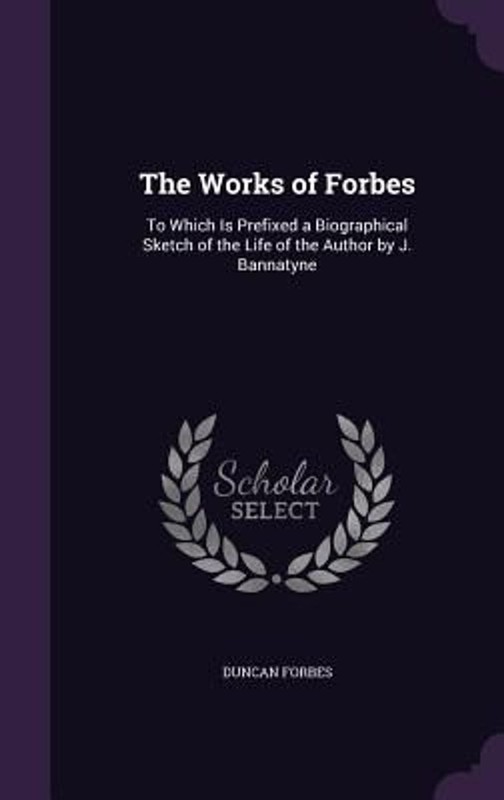 The Works of Forbes: To Which Is Prefixed a Biographical Sketch of the Life of t